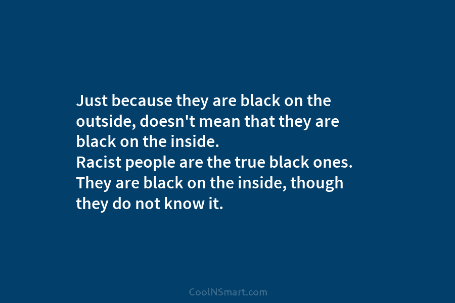 Just because they are black on the outside, doesn’t mean that they are black on the inside. Racist people are...