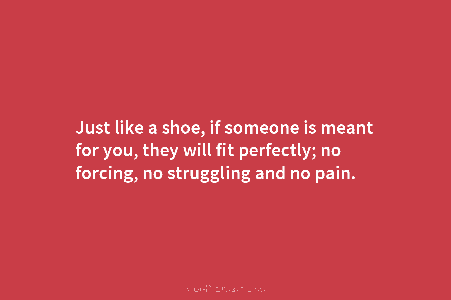 Just like a shoe, if someone is meant for you, they will fit perfectly; no...