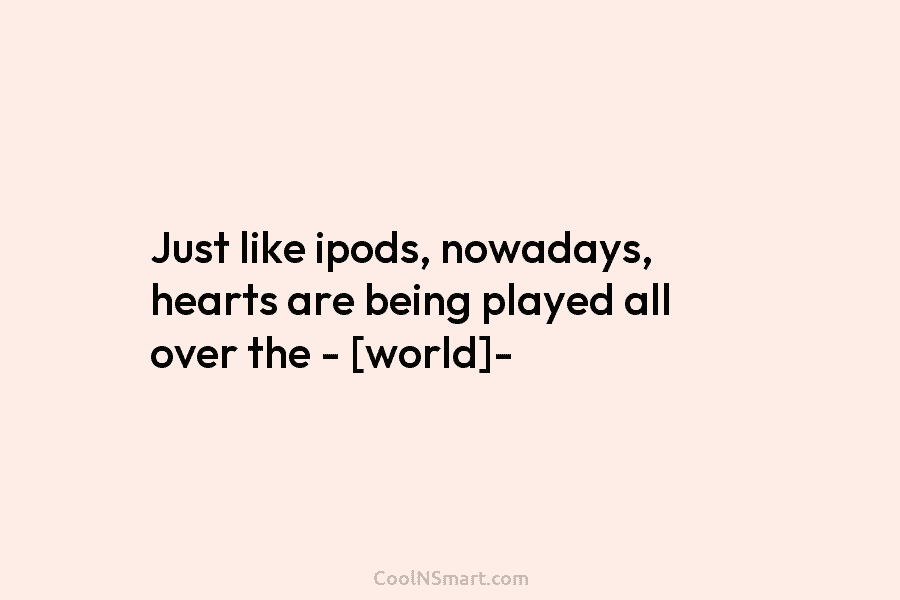 Just like ipods, nowadays, hearts are being played all over the – [world]-