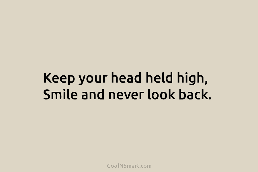 Keep your head held high, Smile and never look back.