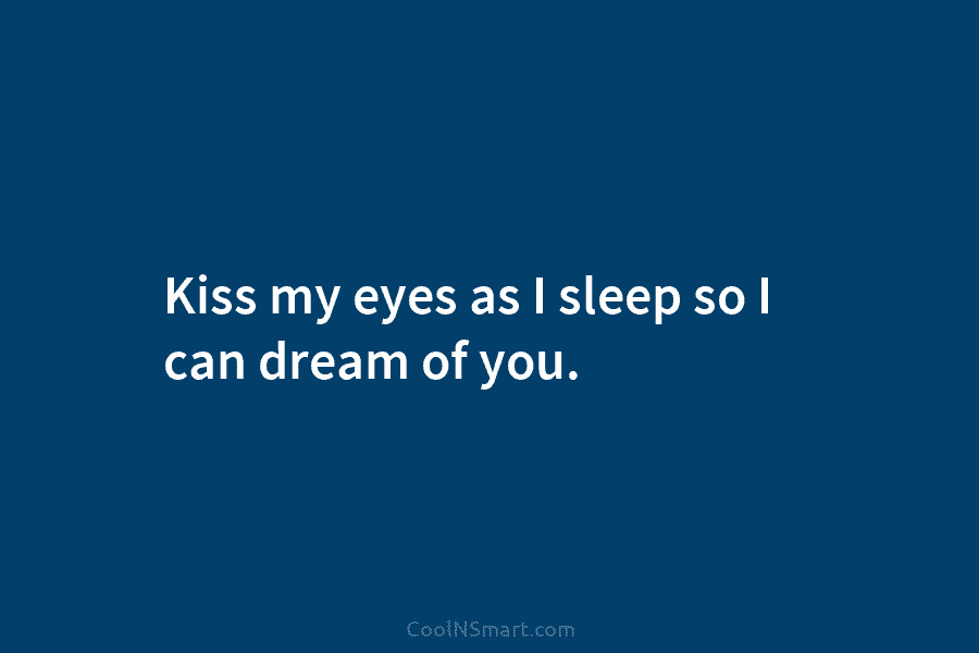 Kiss my eyes as I sleep so I can dream of you.