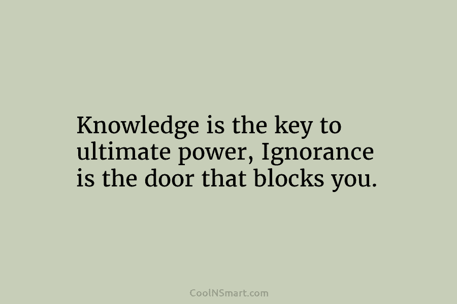 Knowledge is the key to ultimate power, Ignorance is the door that blocks you.