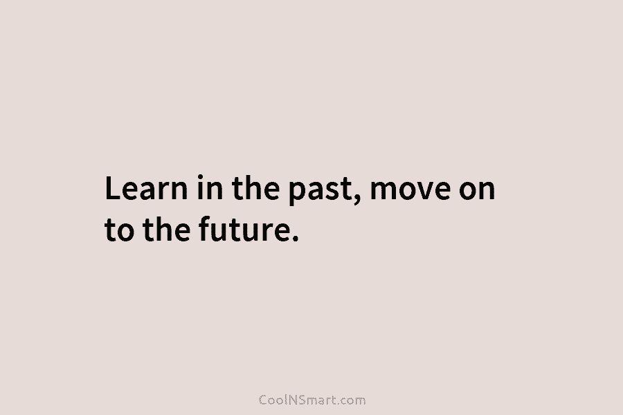 Learn in the past, move on to the future.