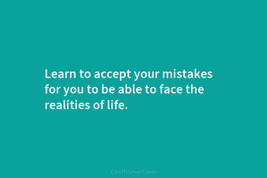 Learn to accept your mistakes for you to be able to face the realities of...