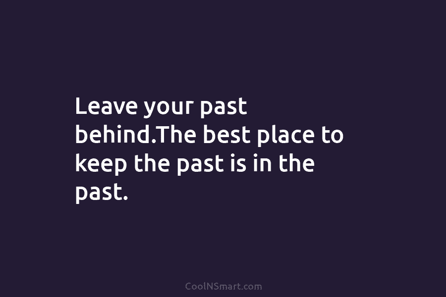 Leave your past behind.The best place to keep the past is in the past.