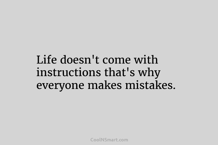 Life doesn’t come with instructions that’s why everyone makes mistakes.