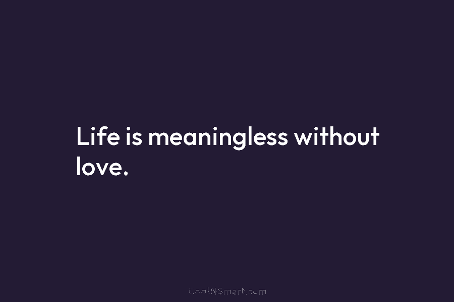 Life is meaningless without love.