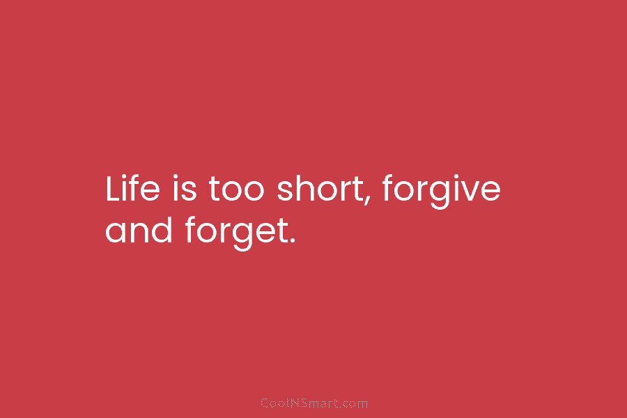 Life is too short, forgive and forget.