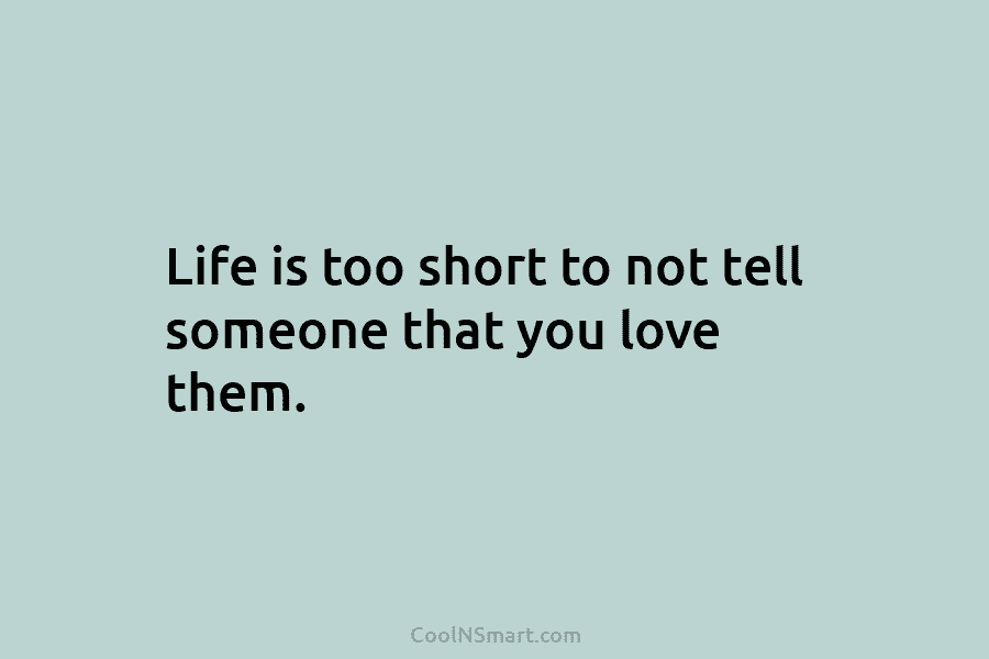 Life is too short to not tell someone that you love them.