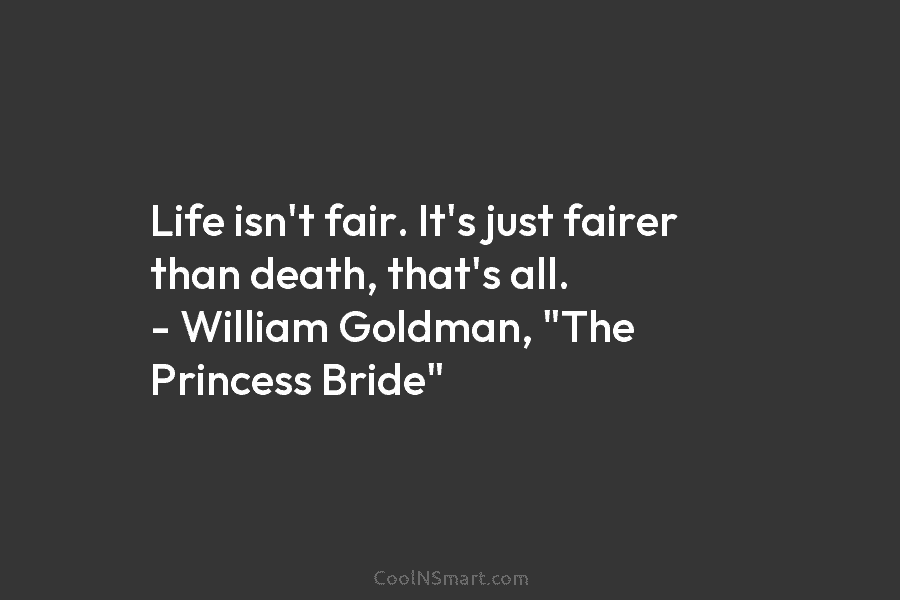 Life isn’t fair. It’s just fairer than death, that’s all. – William Goldman, “The Princess Bride”