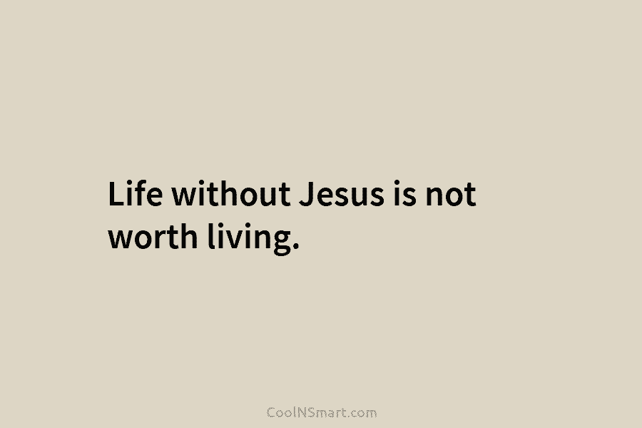 Life without Jesus is not worth living.