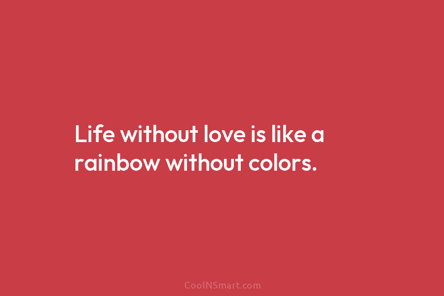 Life without love is like a rainbow without colors.