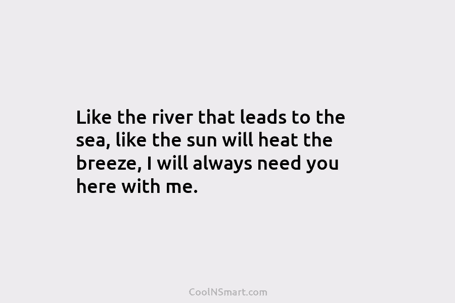 Like the river that leads to the sea, like the sun will heat the breeze,...