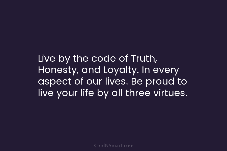 Live by the code of Truth, Honesty, and Loyalty. In every aspect of our lives....