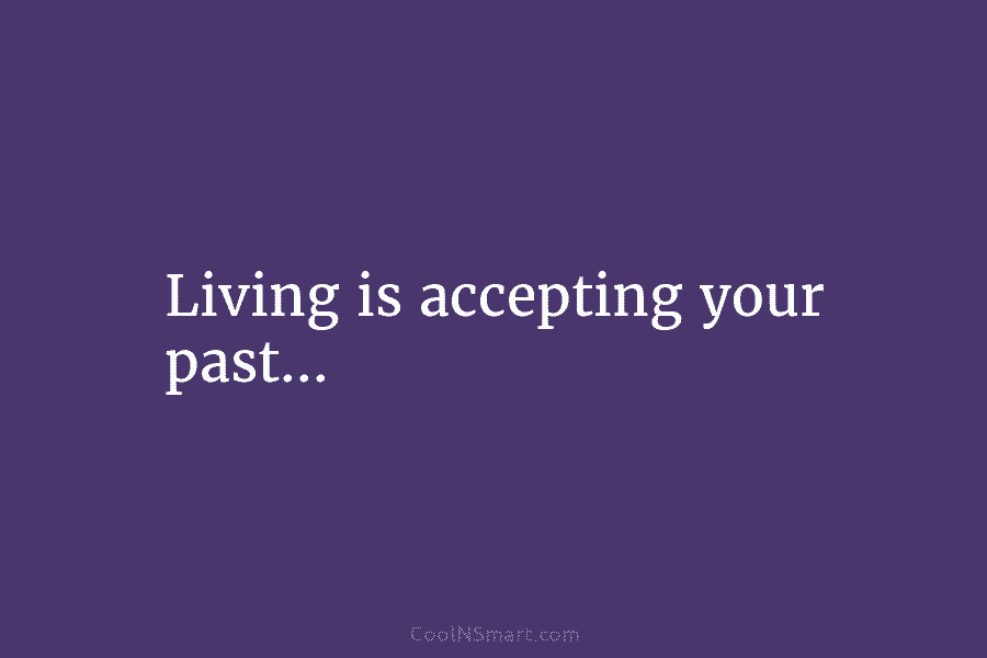 Living is accepting your past…