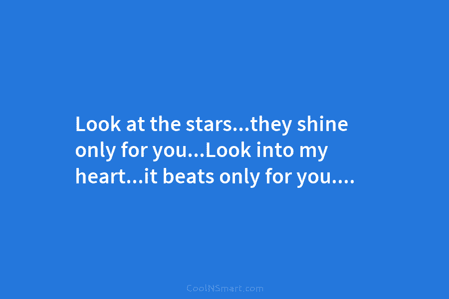 Look at the stars…they shine only for you…Look into my heart…it beats only for you….