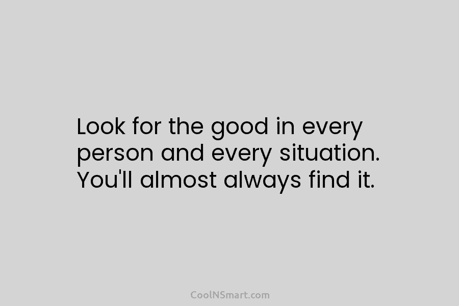 Look for the good in every person and every situation. You’ll almost always find it.