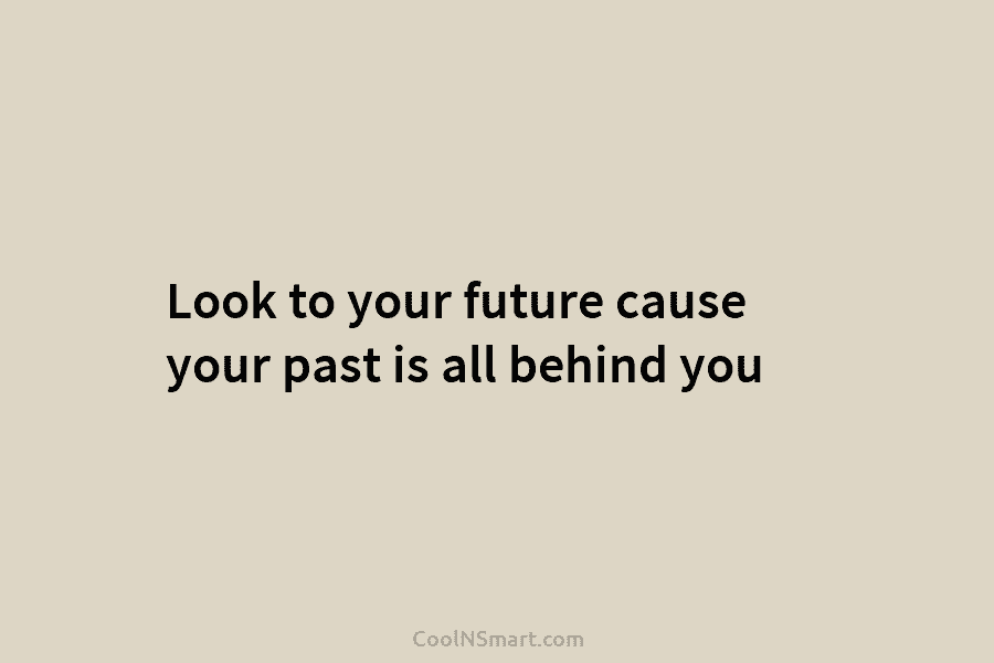 Look to your future cause your past is all behind you