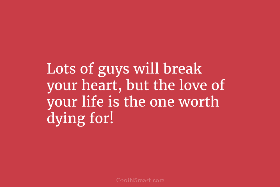 Lots of guys will break your heart, but the love of your life is the one worth dying for!