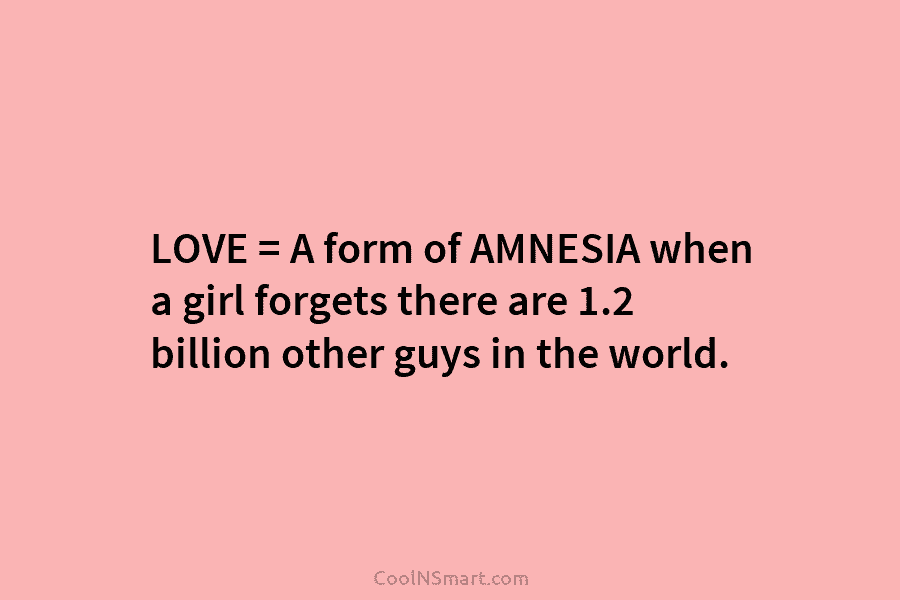 LOVE = A form of AMNESIA when a girl forgets there are 1.2 billion other guys in the world.