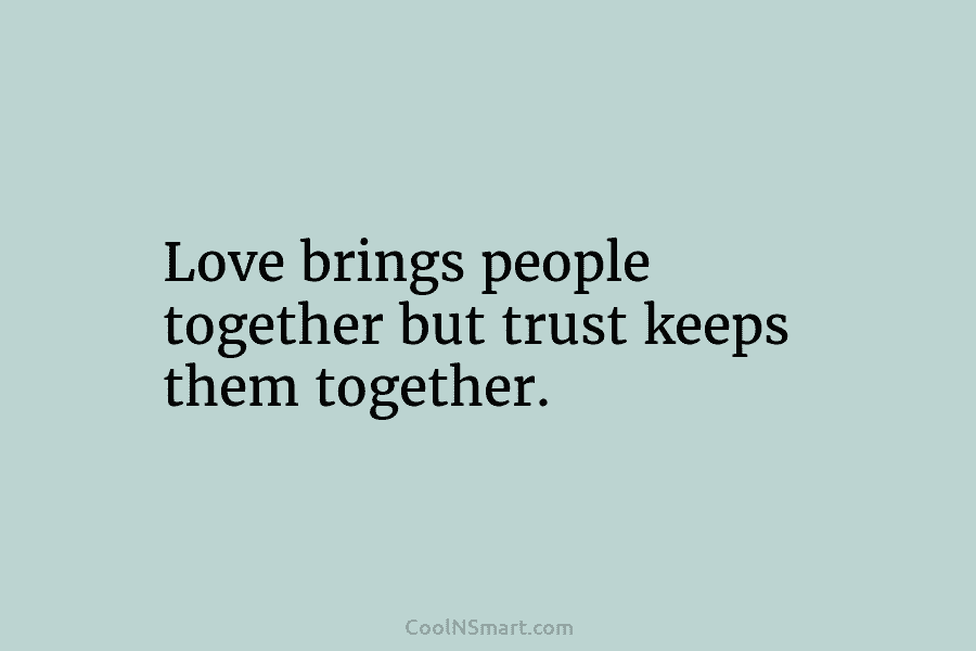 Love brings people together but trust keeps them together.