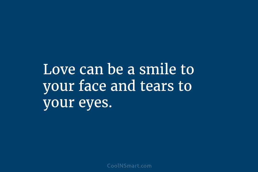 Love can be a smile to your face and tears to your eyes.