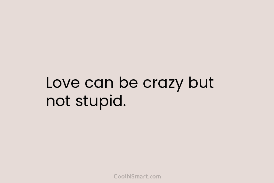 Love can be crazy but not stupid.
