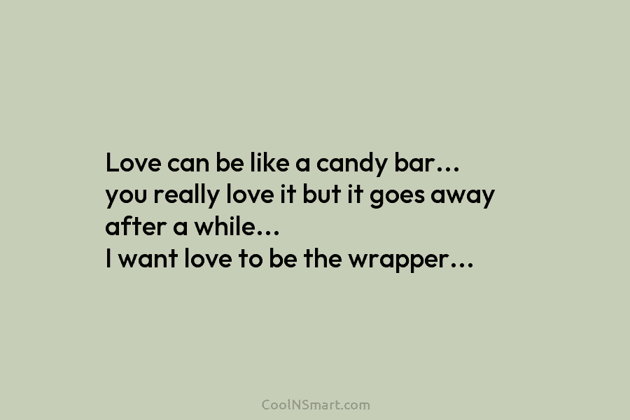 Love can be like a candy bar… you really love it but it goes away...