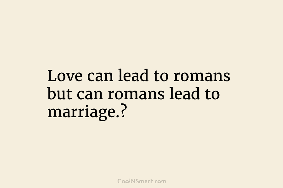 Love can lead to romans but can romans lead to marriage.?