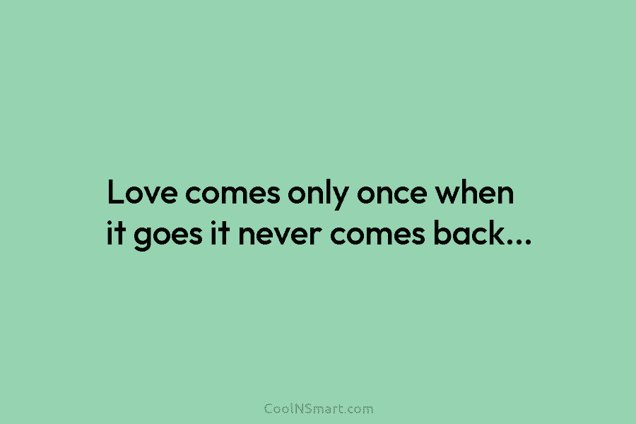 Love comes only once when it goes it never comes back…
