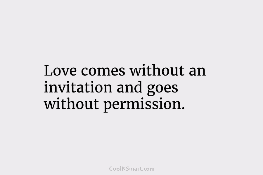 Love comes without an invitation and goes without permission.