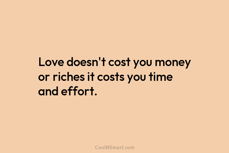 Love doesn’t cost you money or riches it costs you time and effort.