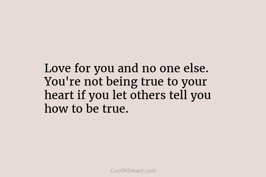Love for you and no one else. You’re not being true to your heart if...