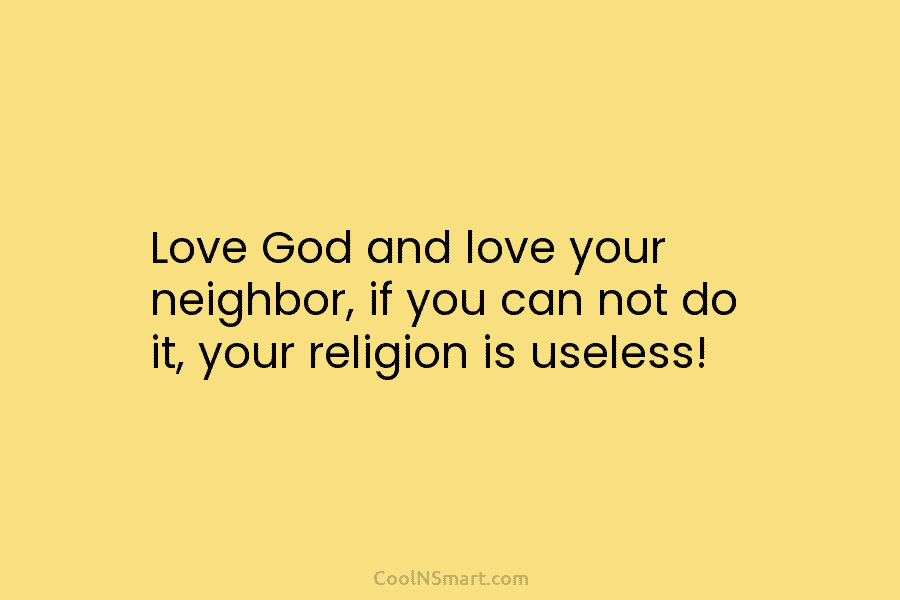 Love God and love your neighbor, if you can not do it, your religion is...