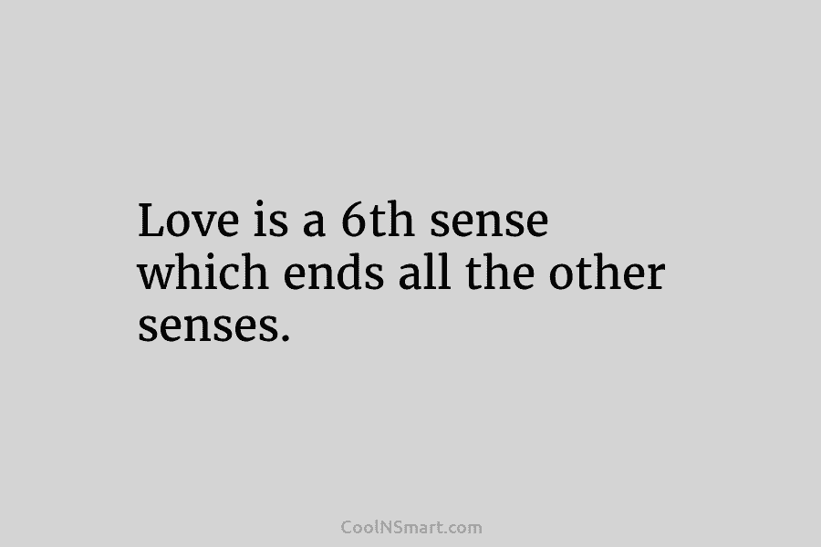 Love is a 6th sense which ends all the other senses.