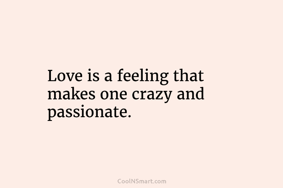 Love is a feeling that makes one crazy and passionate.