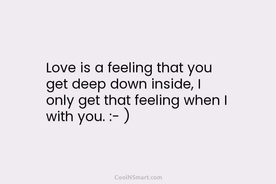 Love is a feeling that you get deep down inside, I only get that feeling when I with you. :-...
