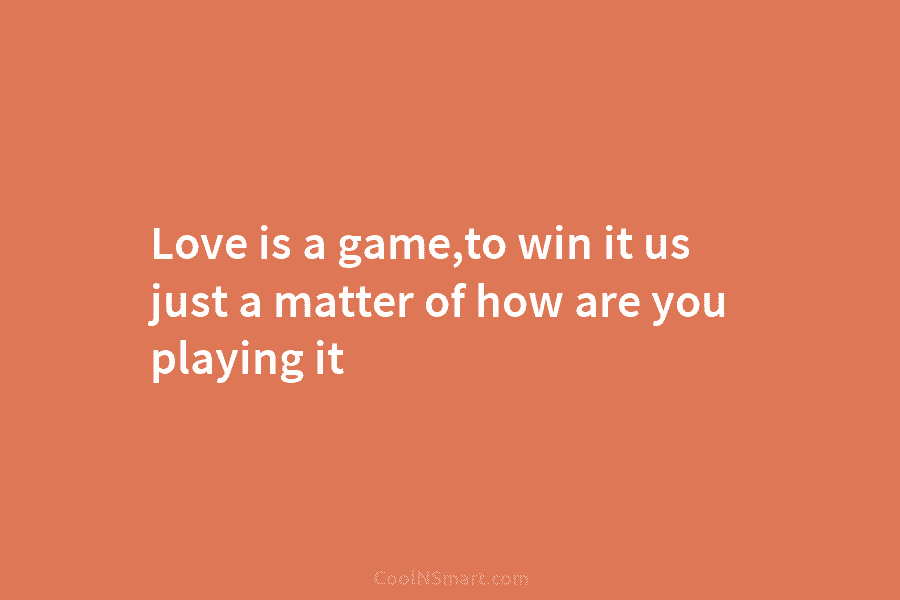 Love is a game,to win it us just a matter of how are you playing it