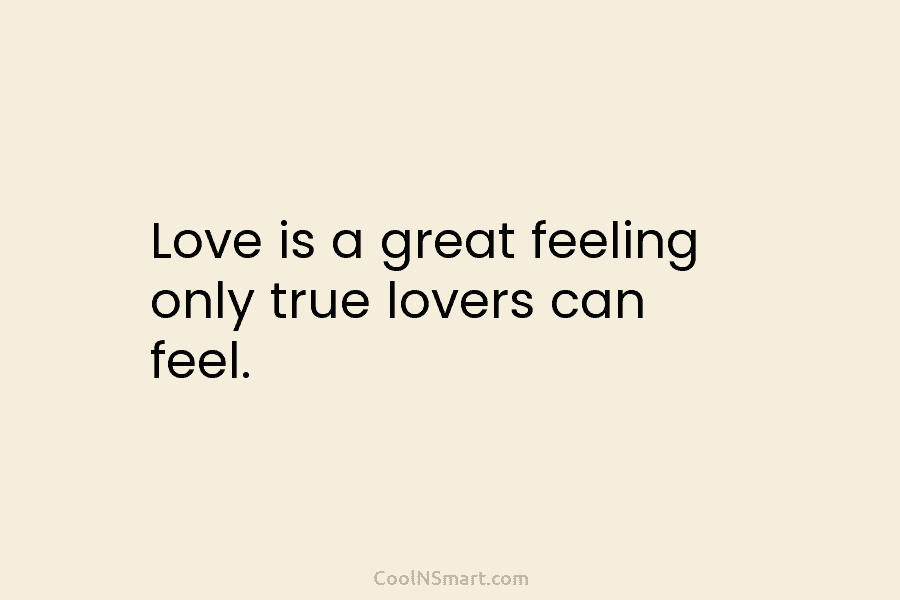 Love is a great feeling only true lovers can feel.