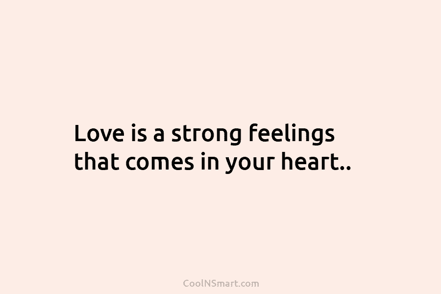 Love is a strong feelings that comes in your heart..