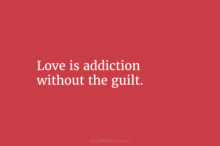 Love is addiction without the guilt.