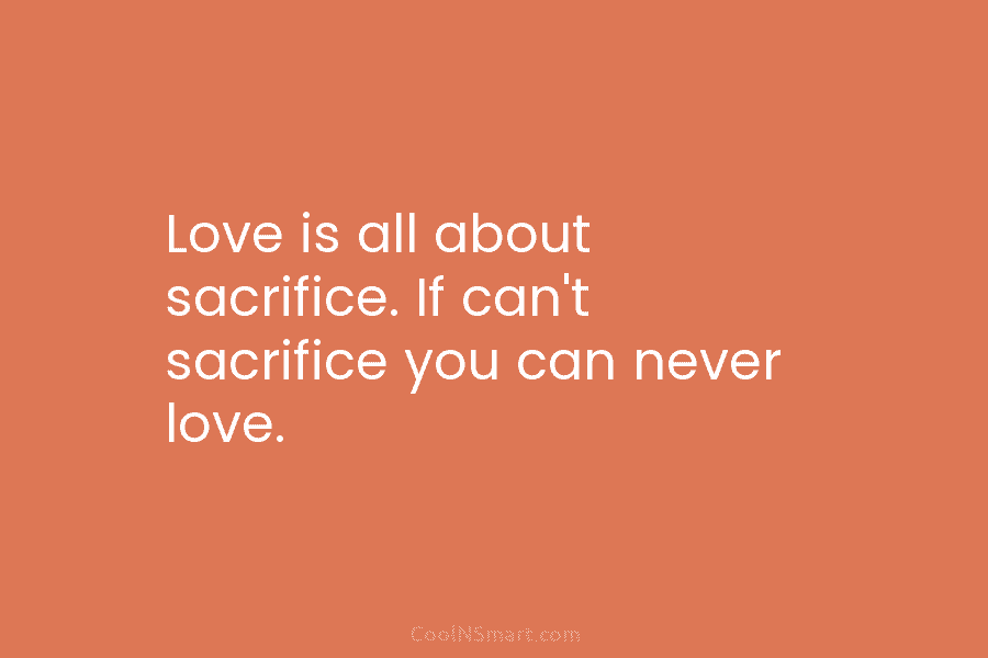Love is all about sacrifice. If can’t sacrifice you can never love.