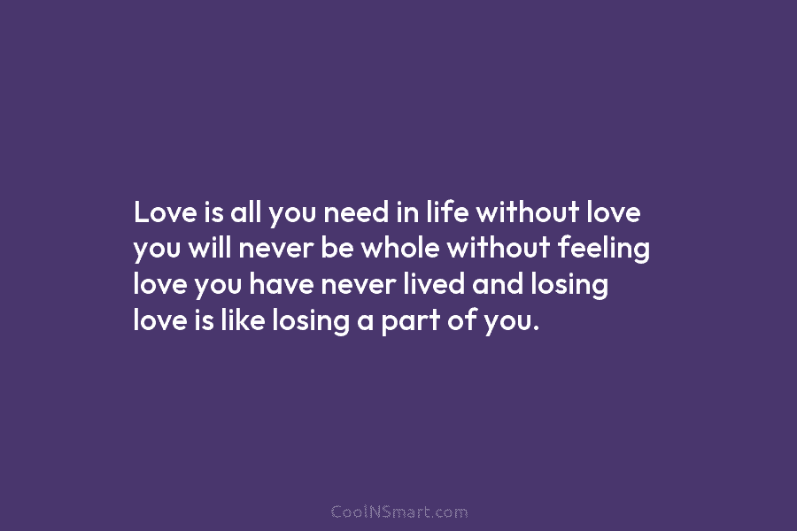 Love is all you need in life without love you will never be whole without...