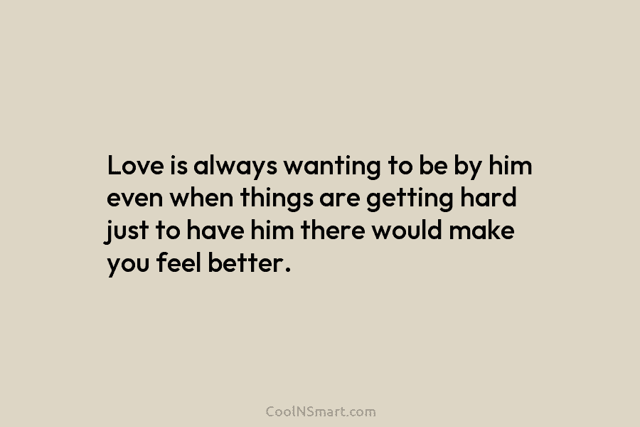 Love is always wanting to be by him even when things are getting hard just...
