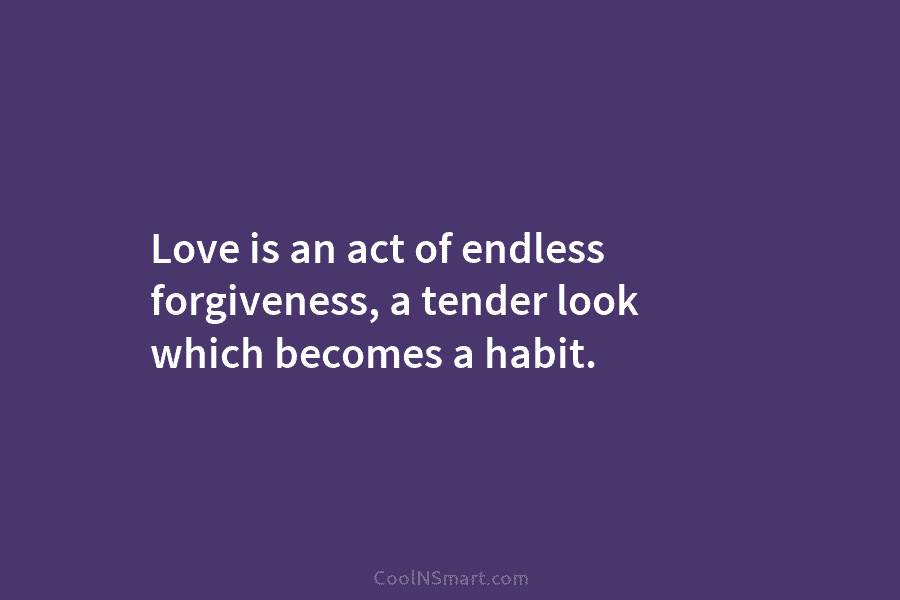 Love is an act of endless forgiveness, a tender look which becomes a habit.