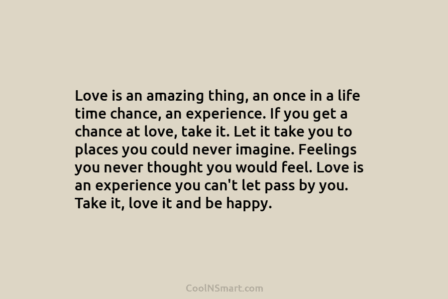 Love is an amazing thing, an once in a life time chance, an experience. If...