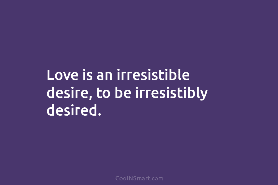 Love is an irresistible desire, to be irresistibly desired.