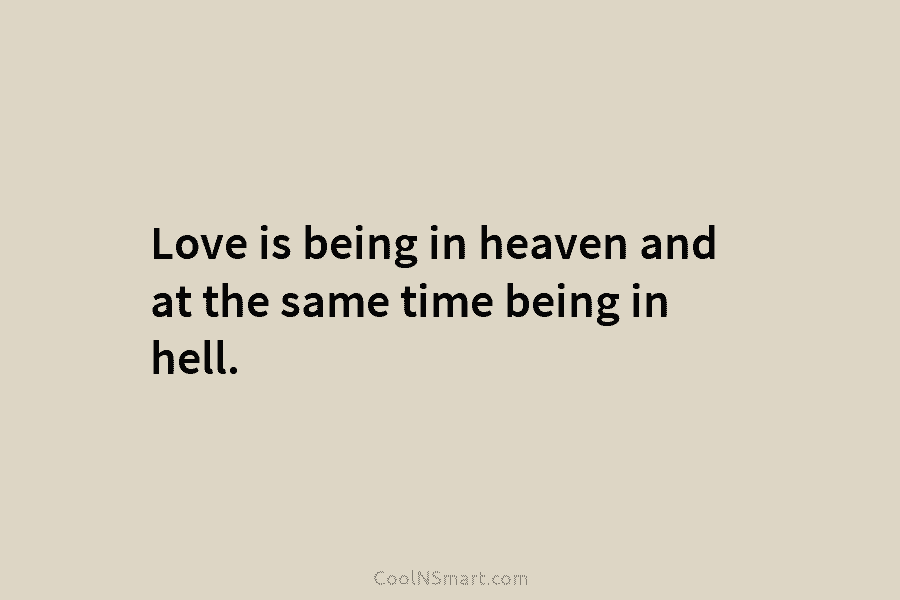 Love is being in heaven and at the same time being in hell.