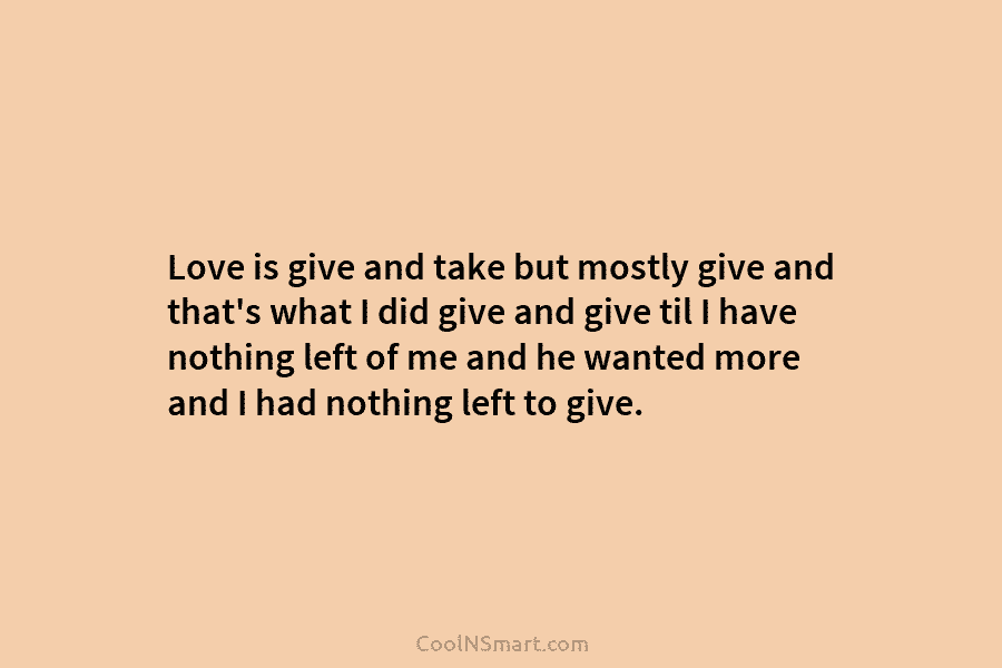 Love is give and take but mostly give and that’s what I did give and...