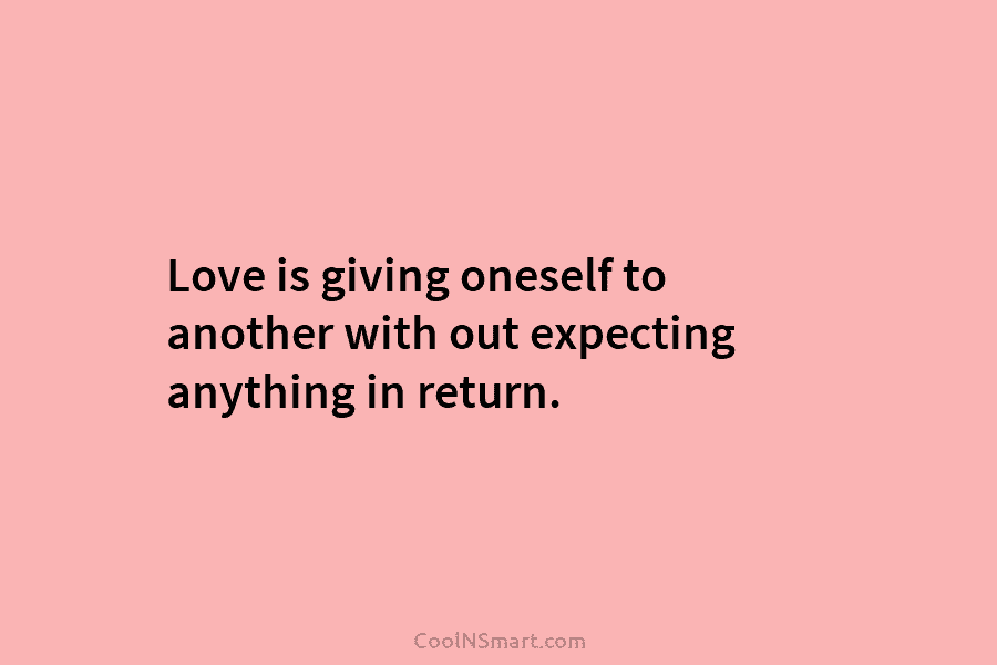 Love is giving oneself to another with out expecting anything in return.